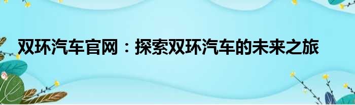 双环汽车官网：探索双环汽车的未来之旅