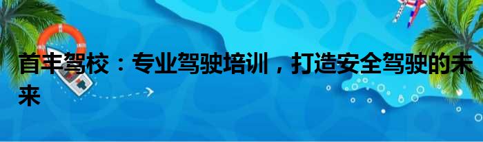 首丰驾校：专业驾驶培训，打造安全驾驶的未来