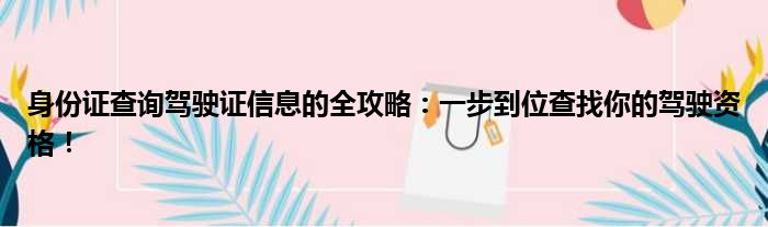 身份证查询驾驶证信息的全攻略：一步到位查找你的驾驶资格！