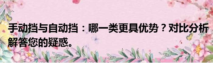 手动挡与自动挡：哪一类更具优势？对比分析解答您的疑惑。