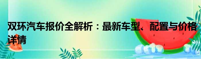 双环汽车报价全解析：最新车型、配置与价格详情