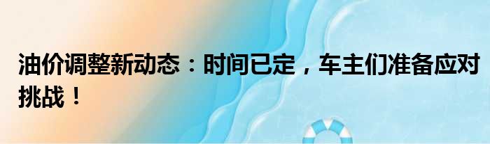 油价调整新动态：时间已定，车主们准备应对挑战！