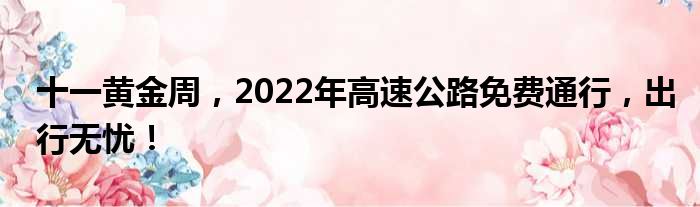 十一黄金周，2022年高速公路免费通行，出行无忧！