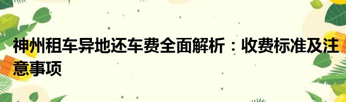 神州租车异地还车费全面解析：收费标准及注意事项