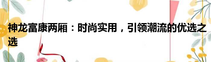 神龙富康两厢：时尚实用，引领潮流的优选之选