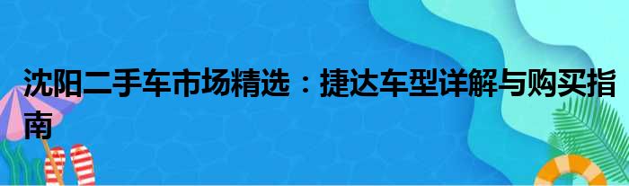 沈阳二手车市场精选：捷达车型详解与购买指南