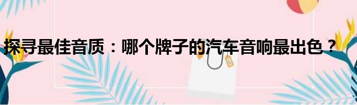 探寻最佳音质：哪个牌子的汽车音响最出色？