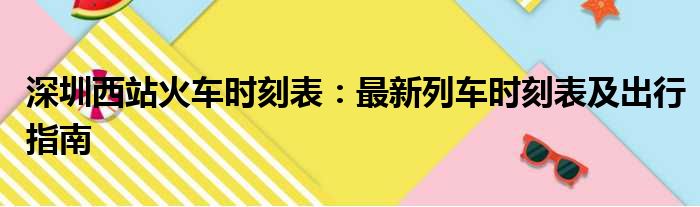 深圳西站火车时刻表：最新列车时刻表及出行指南