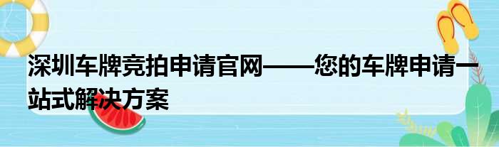 深圳车牌竞拍申请官网——您的车牌申请一站式解决方案