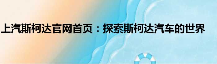 上汽斯柯达官网首页：探索斯柯达汽车的世界