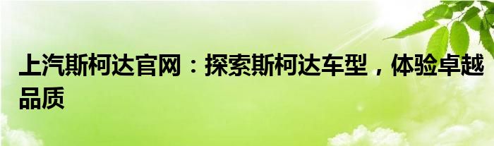 上汽斯柯达官网：探索斯柯达车型，体验卓越品质