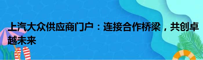 上汽大众供应商门户：连接合作桥梁，共创卓越未来