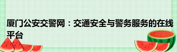 厦门公安交警网：交通安全与警务服务的在线平台