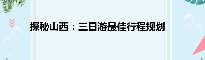 探秘山西：三日游最佳行程规划