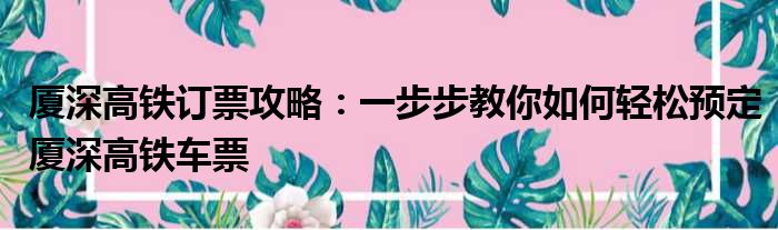 厦深高铁订票攻略：一步步教你如何轻松预定厦深高铁车票