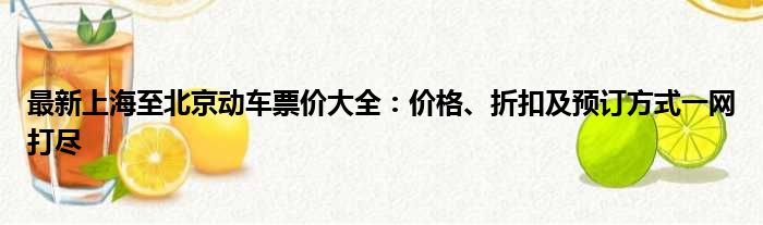 最新上海至北京动车票价大全：价格、折扣及预订方式一网打尽