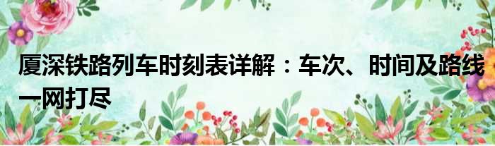 厦深铁路列车时刻表详解：车次、时间及路线一网打尽