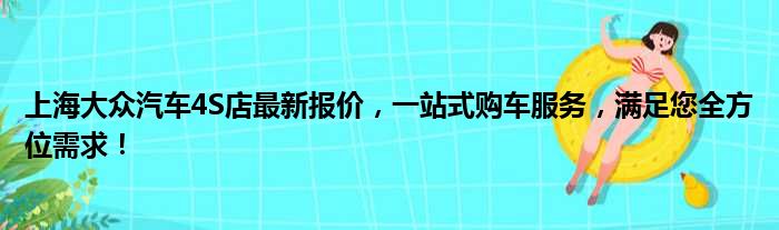 上海大众汽车4S店最新报价，一站式购车服务，满足您全方位需求！