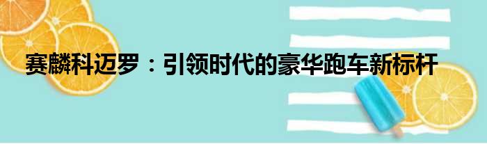 赛麟科迈罗：引领时代的豪华跑车新标杆