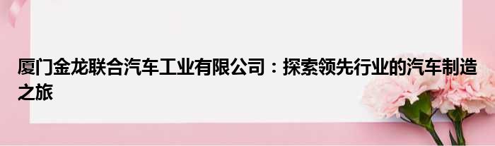 厦门金龙联合汽车工业有限公司：探索领先行业的汽车制造之旅