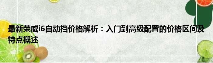 最新荣威i6自动挡价格解析：入门到高级配置的价格区间及特点概述