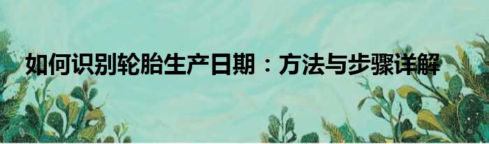 如何识别轮胎生产日期：方法与步骤详解