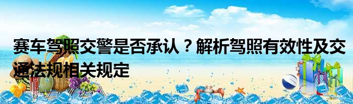 赛车驾照交警是否承认？解析驾照有效性及交通法规相关规定