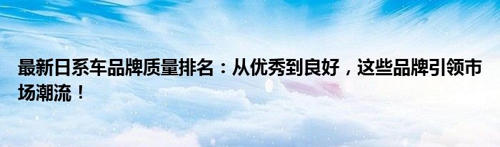 最新日系车品牌质量排名：从优秀到良好，这些品牌引领市场潮流！