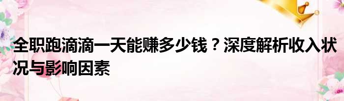 全职跑滴滴一天能赚多少钱？深度解析收入状况与影响因素