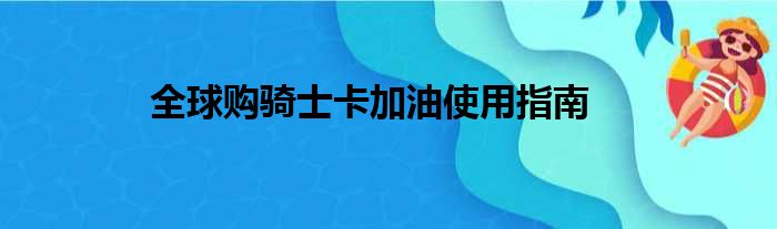 全球购骑士卡加油使用指南