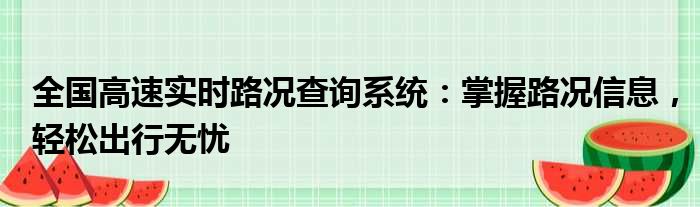 全国高速实时路况查询系统：掌握路况信息，轻松出行无忧