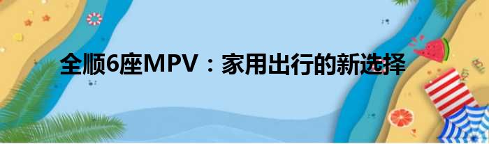 全顺6座MPV：家用出行的新选择