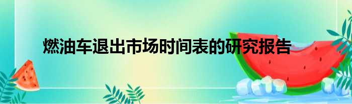 燃油车退出市场时间表的研究报告