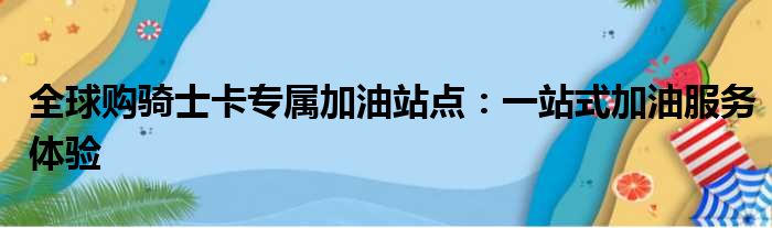 全球购骑士卡专属加油站点：一站式加油服务体验