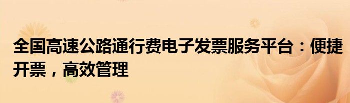 全国高速公路通行费电子发票服务平台：便捷开票，高效管理