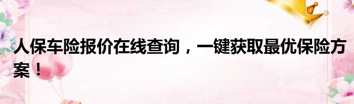 人保车险报价在线查询，一键获取最优保险方案！