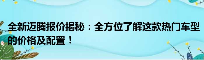 全新迈腾报价揭秘：全方位了解这款热门车型的价格及配置！