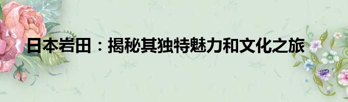 日本岩田：揭秘其独特魅力和文化之旅