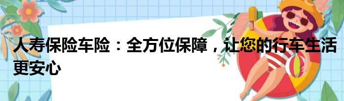 人寿保险车险：全方位保障，让您的行车生活更安心