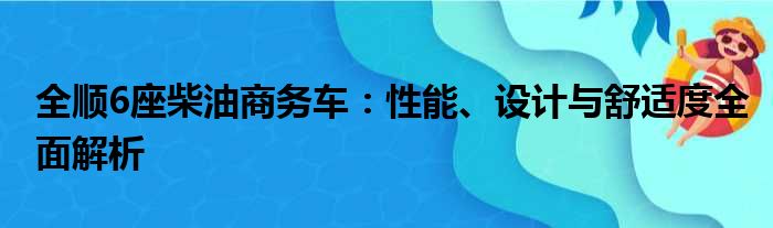 全顺6座柴油商务车：性能、设计与舒适度全面解析