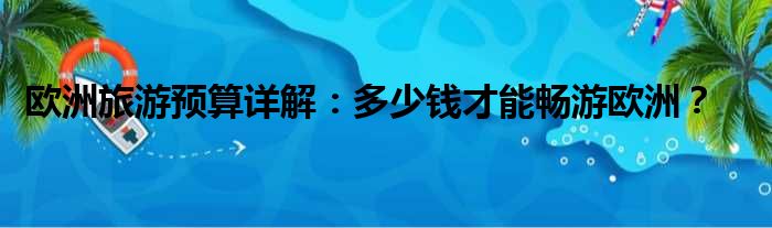 欧洲旅游预算详解：多少钱才能畅游欧洲？