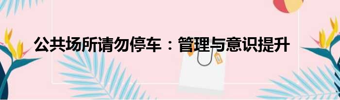 公共场所请勿停车：管理与意识提升