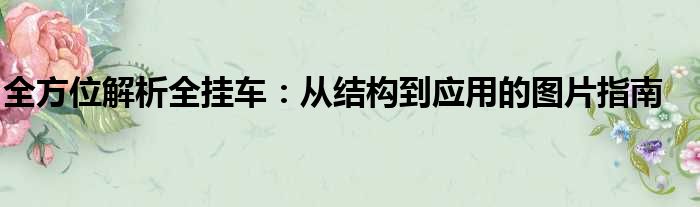 全方位解析全挂车：从结构到应用的图片指南